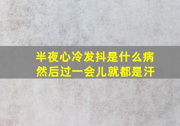 半夜心冷发抖是什么病 然后过一会儿就都是汗